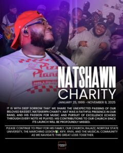 **Natshawn Charity – Norfolk, VA**
Natshawn Charity, a beloved member of the Spartan “Legion” family and a respected figure in the Norfolk music community, tragically passed away on November 7, 2025. Known for his talent, leadership, and dedication to music, Natshawn’s contributions as an arranger, High Brass Coordinator, and adjunct professor in the Department of Music at his alma mater will resonate with generations to come.
Beginning his journey as a student in 2017, Natshawn quickly became a key figure in the university’s music program. His passion for music was matched only by his commitment to uplifting those around him. As an arranger, he helped shape the sound of the Spartan Legion Band, leaving behind a legacy of remarkable arrangements that will continue to inspire. His leadership as High Brass Coordinator guided countless students, and his presence as a mentor was one of his most cherished roles.
In addition to his work at the university, Natshawn was a proud member of the Iota Xi Chapter of Kappa Kappa Psi and the Rho Mu Chapter of Phi Mu Alpha Sinfonia Fraternity of America. He also shared his musical talents with his community as a bassist for Renewal Church and RaJazz, where his contributions reached far beyond the classroom and concert hall.
Natshawn’s legacy extends beyond his professional achievements. His impact on those who knew him, both as a mentor and a friend, will live on. His extraordinary passion for music, his warm heart, and his commitment to service have left a lasting imprint on the lives of all who had the privilege of working with him.
We mourn the loss of a true musical talent, but Natshawn’s sound will continue to live on in the hearts and minds of the Spartan community. Rest well, Natshawn. Your legacy will forever echo in the Legion.